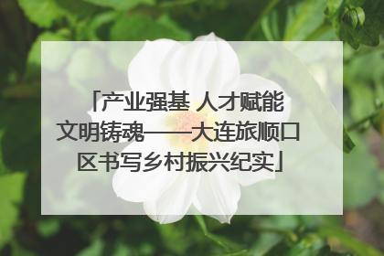 产业强基 人才赋能 文明铸魂——大连旅顺口区书写乡村振兴纪实