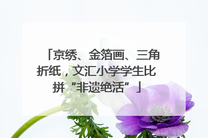 京绣、金箔画、三角折纸，文汇小学学生比拼“非遗绝活”