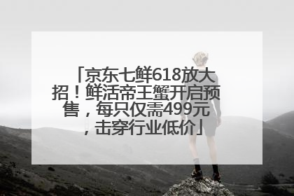 京东七鲜618放大招！鲜活帝王蟹开启预售，每只仅需499元，击穿行业低价