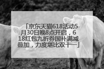 京东天猫618活动5月30日晚8点开启，618红包九折券国补满减叠加，力度堪比双十一