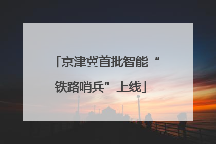 京津冀首批智能“铁路哨兵”上线