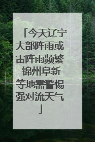 今天辽宁大部阵雨或雷阵雨频繁 锦州阜新等地需警惕强对流天气