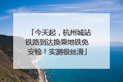 今天起，杭州城站铁路到达换乘地铁免安检！实测很丝滑