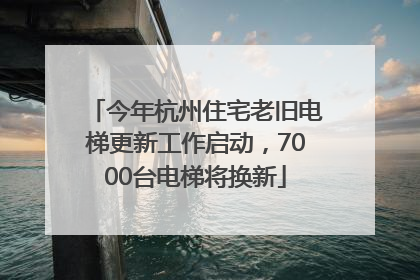 今年杭州住宅老旧电梯更新工作启动，7000台电梯将换新