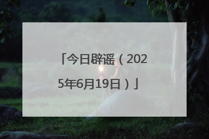 今日辟谣（2025年6月19日）