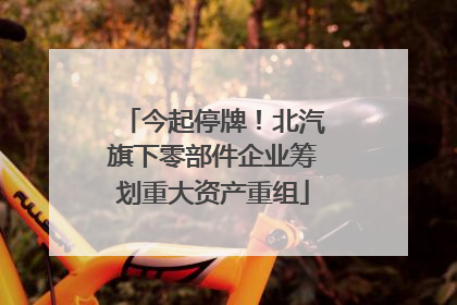 今起停牌！北汽旗下零部件企业筹划重大资产重组