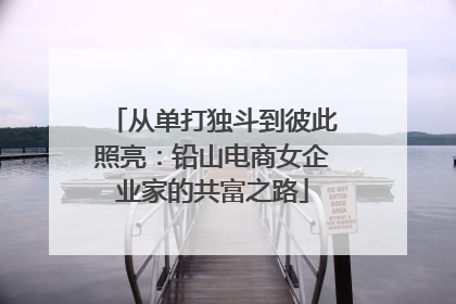 从单打独斗到彼此照亮：铅山电商女企业家的共富之路