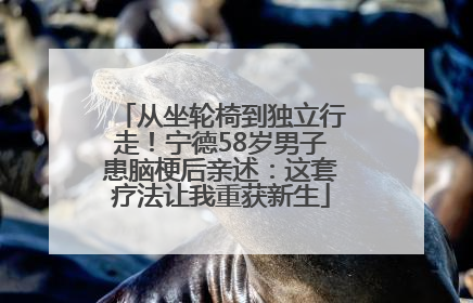 从坐轮椅到独立行走！宁德58岁男子患脑梗后亲述：这套疗法让我重获新生