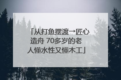 从打鱼摆渡→匠心造舟 70多岁的老人懂水性又懂木工
