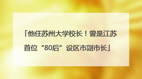 他任苏州大学校长！曾是江苏首位“80后”设区市副市长
