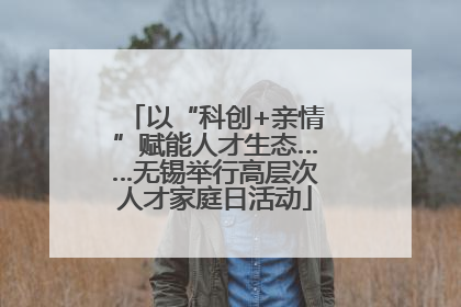 以“科创+亲情”赋能人才生态……无锡举行高层次人才家庭日活动