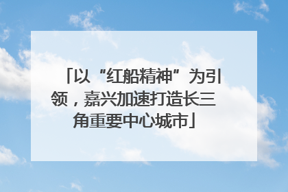 以“红船精神”为引领，嘉兴加速打造长三角重要中心城市