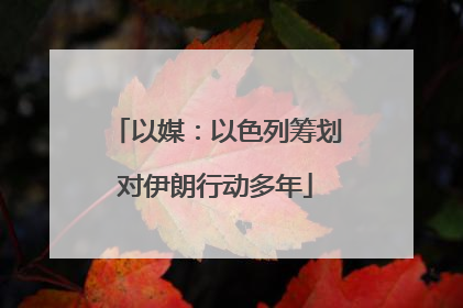 以媒：以色列筹划对伊朗行动多年