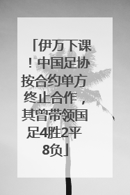 伊万下课！中国足协按合约单方终止合作，其曾带领国足4胜2平8负
