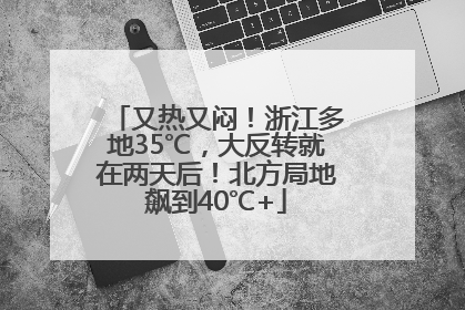 又热又闷！浙江多地35℃，大反转就在两天后！北方局地飙到40℃+