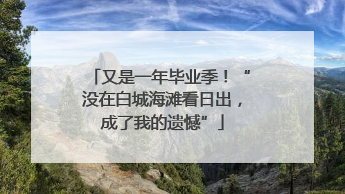 又是一年毕业季！“没在白城海滩看日出，成了我的遗憾”
