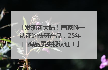 发现新大陆！国家唯一认证的祛斑产品，25年口碑品质央视认证！