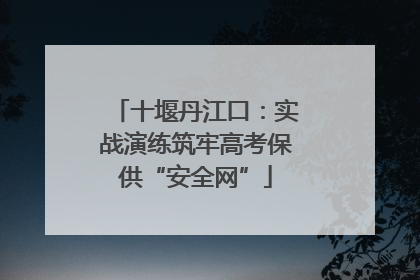 十堰丹江口：实战演练筑牢高考保供“安全网”