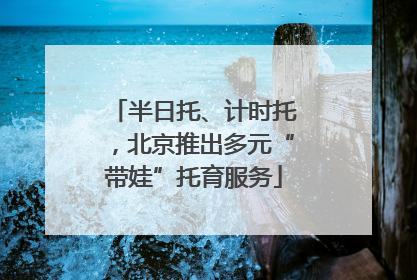 半日托、计时托，北京推出多元“带娃”托育服务