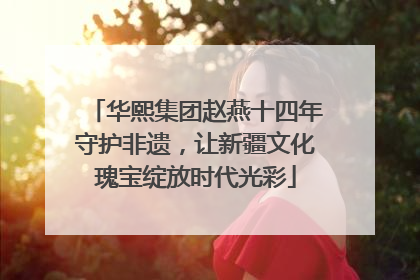华熙集团赵燕十四年守护非遗，让新疆文化瑰宝绽放时代光彩