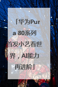 华为Pura 80系列首发小艺看世界，AI能力再进阶