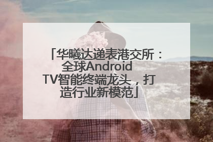 华曦达递表港交所：全球Android TV智能终端龙头，打造行业新模范