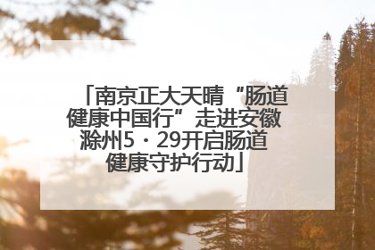 南京正大天晴“肠道健康中国行”走进安徽滁州5・29开启肠道健康守护行动