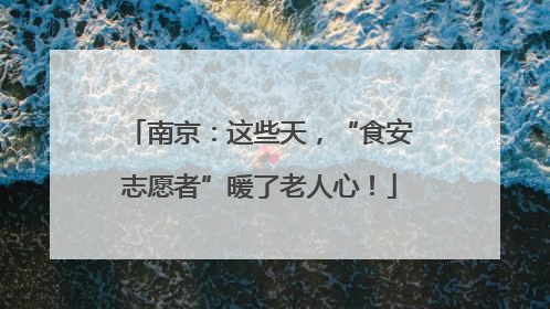 南京：这些天，“食安志愿者”暖了老人心！