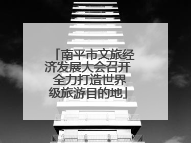 南平市文旅经济发展大会召开 全力打造世界级旅游目的地