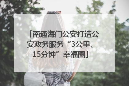 南通海门公安打造公安政务服务“3公里、15分钟”幸福圈