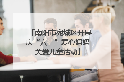 南阳市宛城区开展庆“六一”爱心妈妈关爱儿童活动