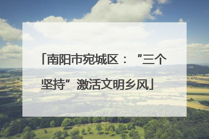 南阳市宛城区：“三个坚持”激活文明乡风