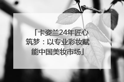 卡姿兰24年匠心筑梦：以专业彩妆赋能中国美妆市场
