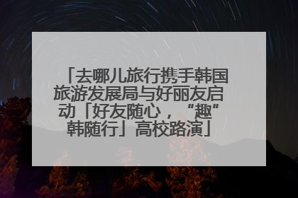 去哪儿旅行携手韩国旅游发展局与好丽友启动「好友随心，“趣”韩随行」高校路演