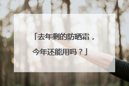 去年剩的防晒霜，今年还能用吗？