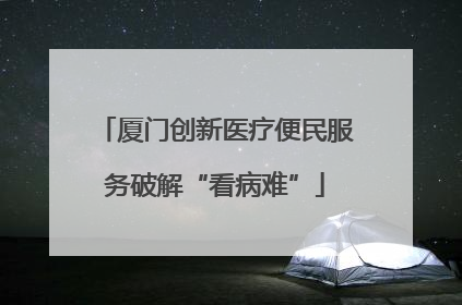 厦门创新医疗便民服务破解“看病难”