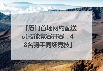 厦门首场网约配送员技能竞赛开赛，48名骑手同场竞技
