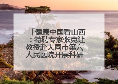 健康中国看山西：特聘专家张克让教授赴大同市第六人民医院开展科研指导、教学查房