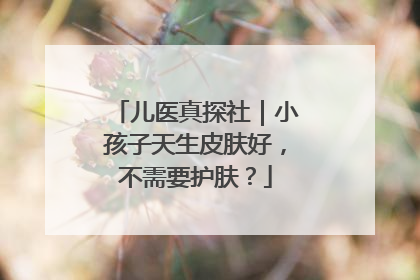 儿医真探社｜小孩子天生皮肤好，不需要护肤？