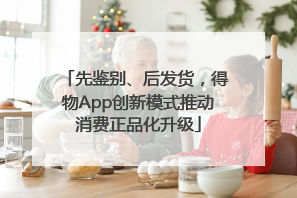 先鉴别、后发货，得物App创新模式推动消费正品化升级