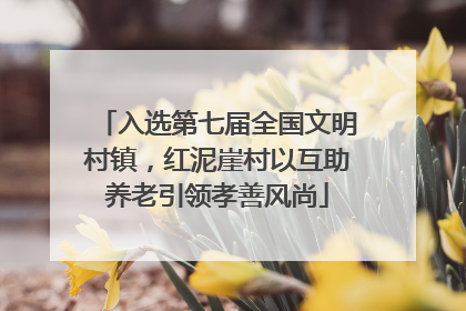 入选第七届全国文明村镇，红泥崖村以互助养老引领孝善风尚