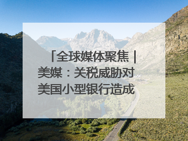 全球媒体聚焦｜美媒：关税威胁对美国小型银行造成双重打击