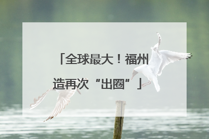 全球最大！福州造再次“出圈”