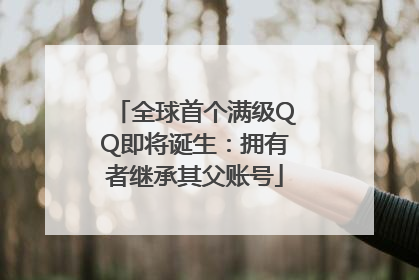 全球首个满级QQ即将诞生：拥有者继承其父账号