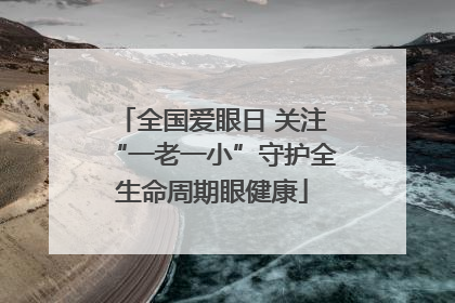 全国爱眼日 关注“一老一小”守护全生命周期眼健康