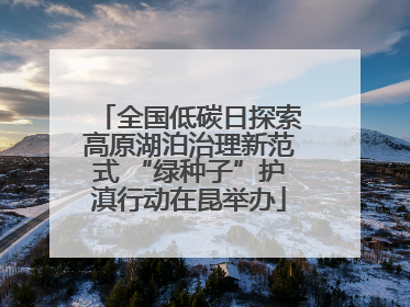 全国低碳日探索高原湖泊治理新范式 “绿种子”护滇行动在昆举办