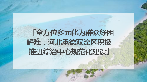 全方位多元化为群众纾困解难，河北承德双滦区积极推进综治中心规范化建设