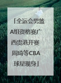 全运会男篮A组资格赛广西贵港开赛 周琦等CBA球星现身