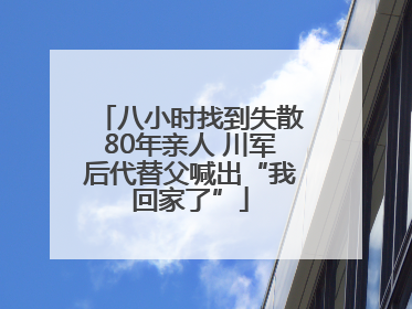 八小时找到失散80年亲人 川军后代替父喊出“我回家了”