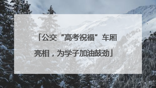 公交“高考祝福”车厢亮相，为学子加油鼓劲